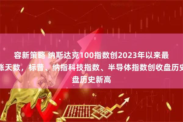 容新策略 纳斯达克100指数创2023年以来最长连涨天数，标普、纳指科技指数、半导体指数创收盘历史新高