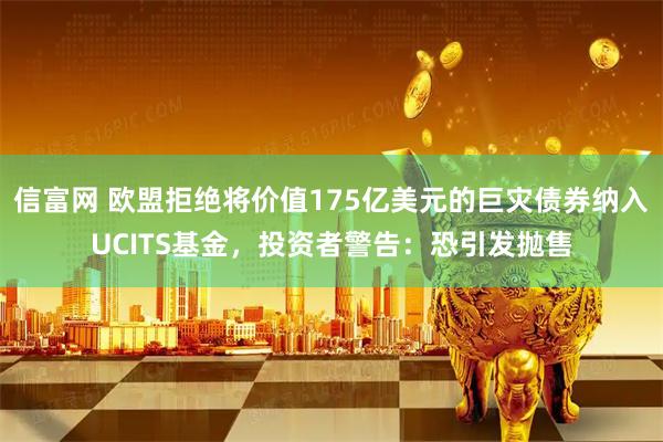 信富网 欧盟拒绝将价值175亿美元的巨灾债券纳入UCITS基金，投资者警告：恐引发抛售