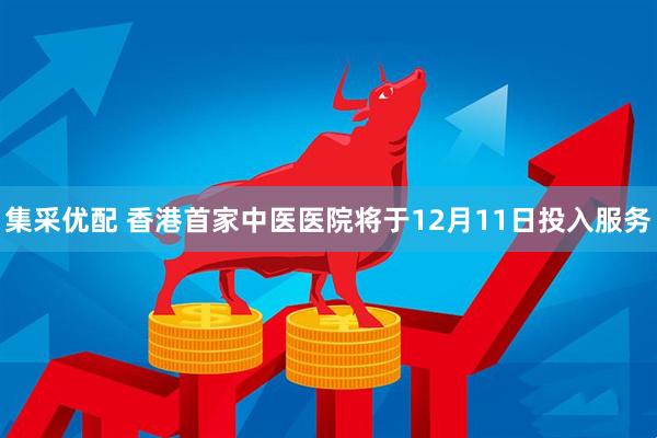 集采优配 香港首家中医医院将于12月11日投入服务
