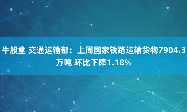 牛股堂 交通运输部：上周国家铁路运输货物7904.3万吨 环比下降1.18%
