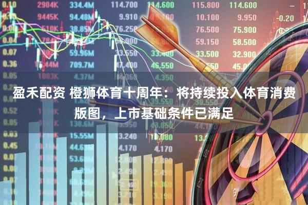 盈禾配资 橙狮体育十周年：将持续投入体育消费版图，上市基础条件已满足