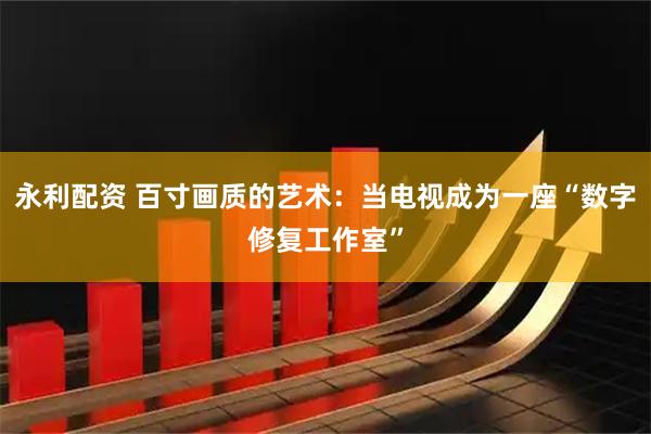 永利配资 百寸画质的艺术：当电视成为一座“数字修复工作室”