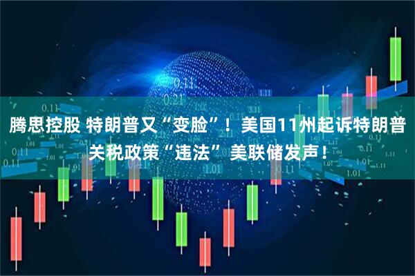 腾思控股 特朗普又“变脸”！美国11州起诉特朗普关税政策“违法” 美联储发声！