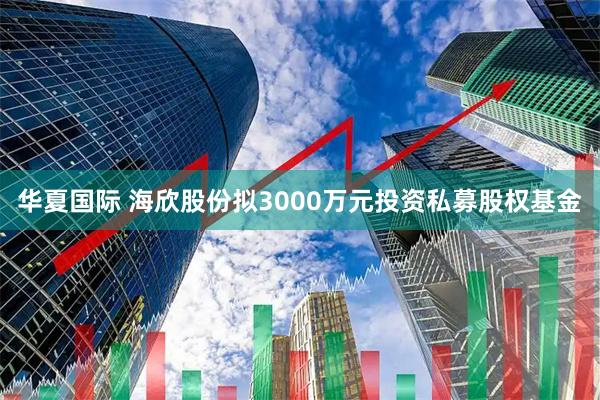 华夏国际 海欣股份拟3000万元投资私募股权基金