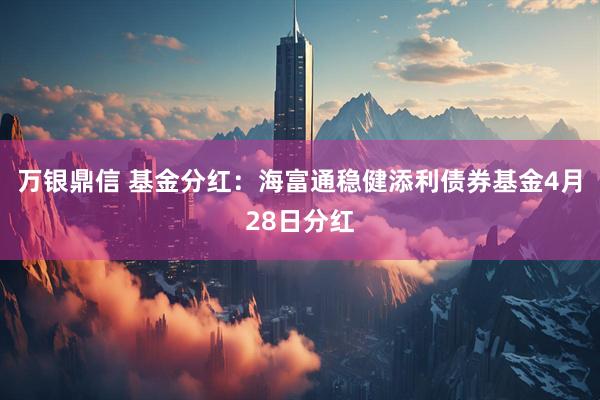 万银鼎信 基金分红：海富通稳健添利债券基金4月28日分红