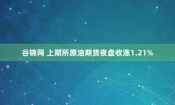 谷锦网 上期所原油期货夜盘收涨1.21%
