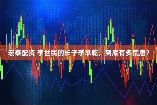 宏泰配资 李世民的长子李承乾，到底有多荒唐？