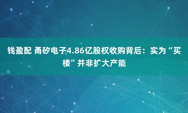 钱盈配 甬矽电子4.86亿股权收购背后：实为“买楼”并非扩大产能