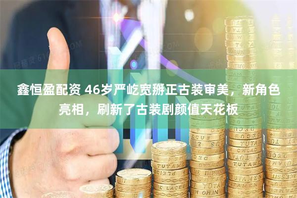鑫恒盈配资 46岁严屹宽掰正古装审美，新角色亮相，刷新了古装剧颜值天花板