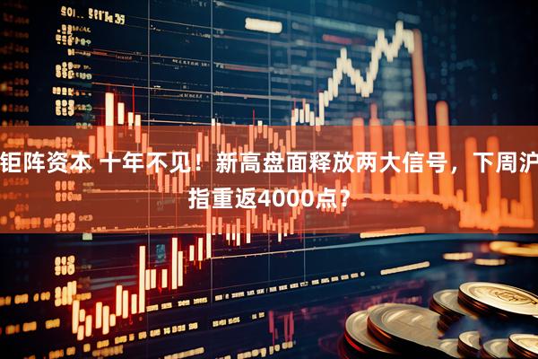 钜阵资本 十年不见！新高盘面释放两大信号，下周沪指重返4000点？