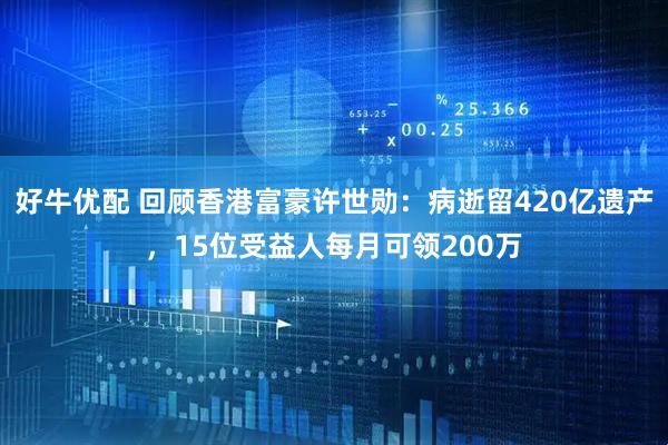 好牛优配 回顾香港富豪许世勋：病逝留420亿遗产，15位受益人每月可领200万