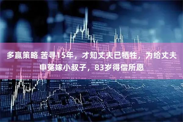 多赢策略 苦寻15年，才知丈夫已牺牲，为给丈夫申冤嫁小叔子，83岁得偿所愿