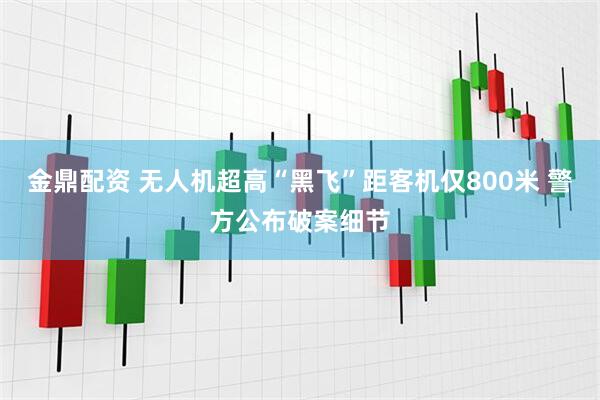 金鼎配资 无人机超高“黑飞”距客机仅800米 警方公布破案细节