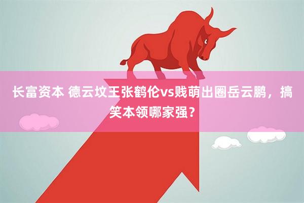 长富资本 德云坟王张鹤伦vs贱萌出圈岳云鹏，搞笑本领哪家强？