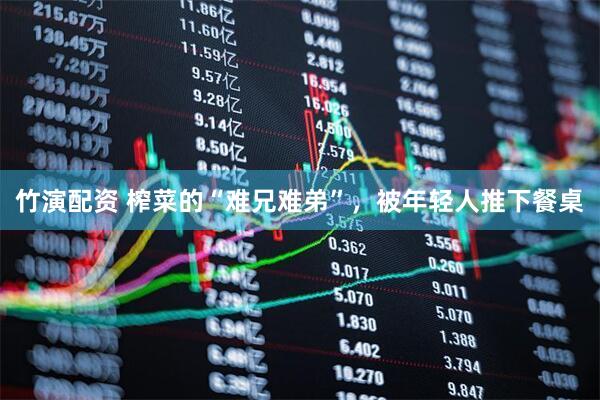 竹演配资 榨菜的“难兄难弟”，被年轻人推下餐桌