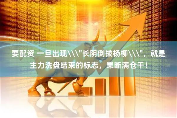要配资 一旦出现\＂长阴倒拔杨柳\＂，就是主力洗盘结束的标志，果断满仓干！