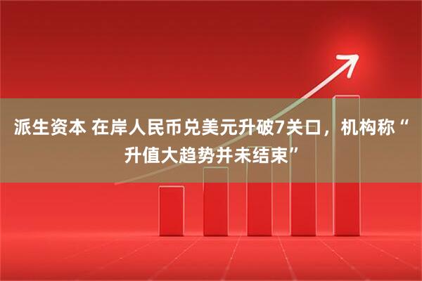 派生资本 在岸人民币兑美元升破7关口，机构称“升值大趋势并未结束”