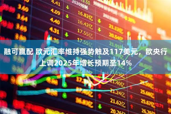 融可赢配 欧元汇率维持强势触及117美元，欧央行上调2025年增长预期至14%