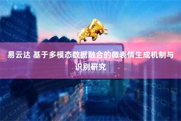 易云达 基于多模态数据融合的微表情生成机制与识别研究
