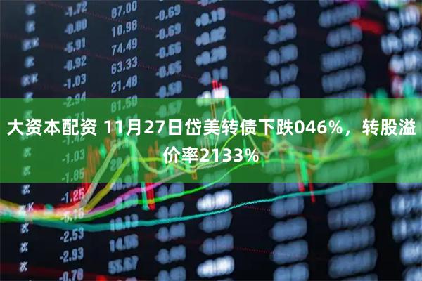 大资本配资 11月27日岱美转债下跌046%，转股溢价率2133%