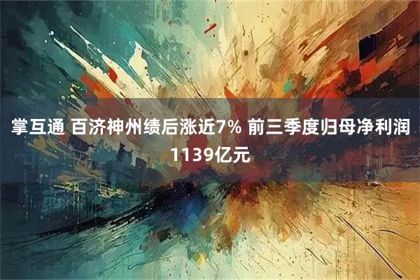 掌互通 百济神州绩后涨近7% 前三季度归母净利润1139亿元