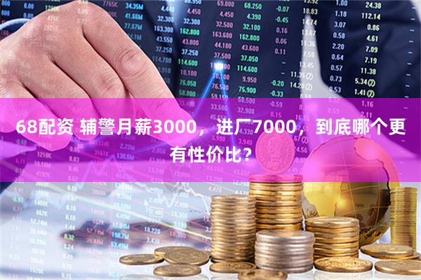 68配资 辅警月薪3000，进厂7000，到底哪个更有性价比？