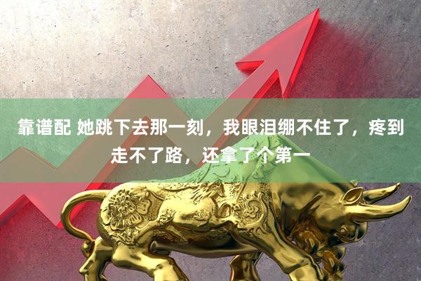 靠谱配 她跳下去那一刻，我眼泪绷不住了，疼到走不了路，还拿了个第一