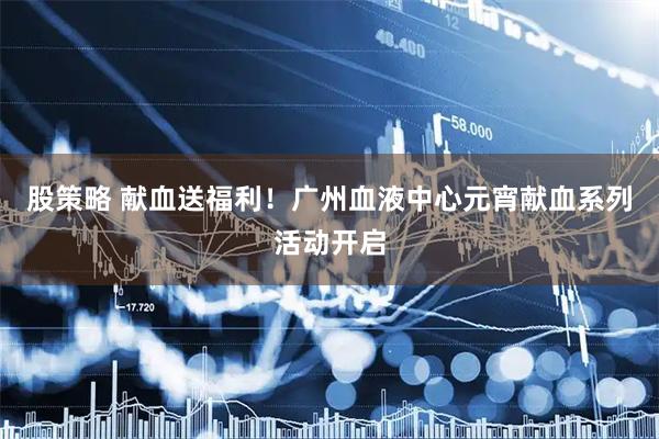 股策略 献血送福利！广州血液中心元宵献血系列活动开启