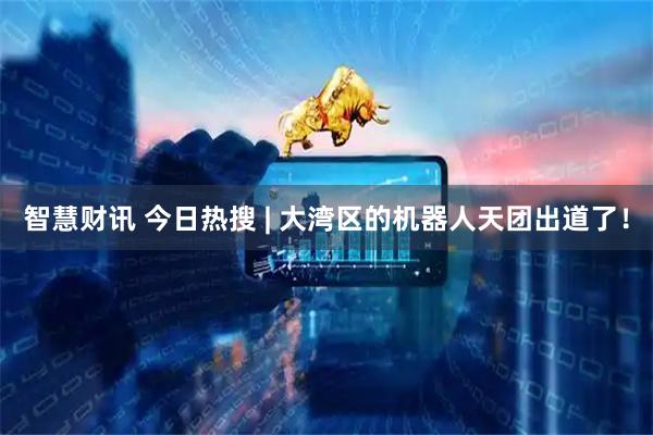 智慧财讯 今日热搜 | 大湾区的机器人天团出道了！