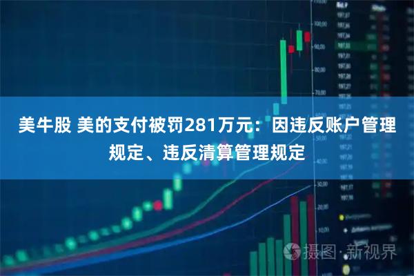 美牛股 美的支付被罚281万元：因违反账户管理规定、违反清算管理规定