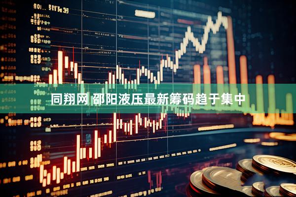 同翔网 邵阳液压最新筹码趋于集中